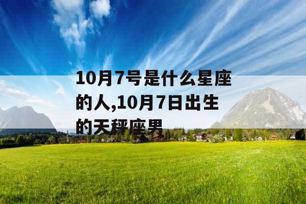 10月7号是什么星座的人,10月7日出生的天秤座男 10月7号是什么星座的人,10月7日出生的天秤座男