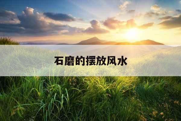 石磨的摆放风水 石磨的摆放风水