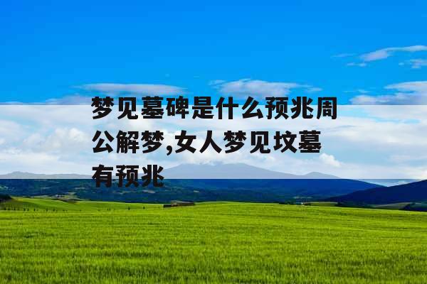 梦见墓碑是什么预兆周公解梦,女人梦见坟墓有预兆