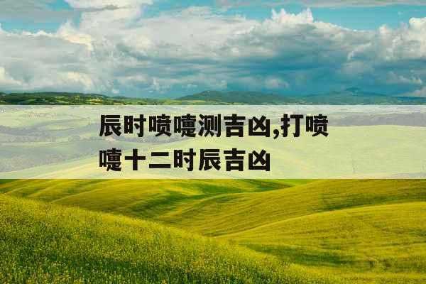 辰时喷嚏测吉凶,打喷嚏十二时辰吉凶