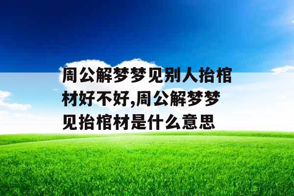 周公解梦梦见别人抬棺材好不好,周公解梦梦见抬棺材是什么意思