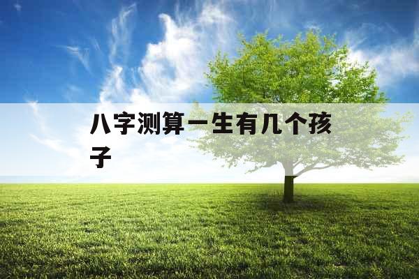 八字测算一生有几个孩子