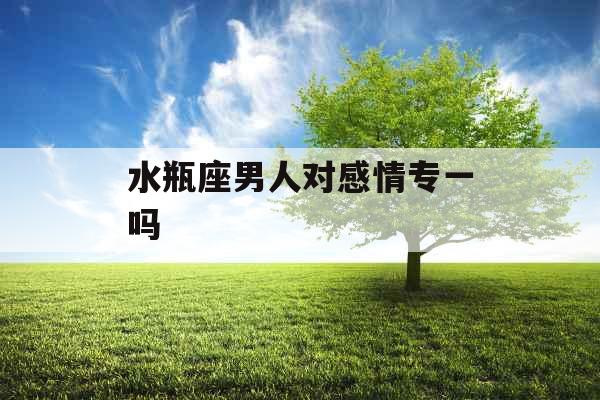 水瓶座男人对感情专一吗