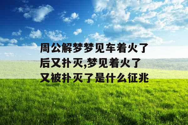 周公解梦梦见车着火了后又扑灭,梦见着火了又被扑灭了是什么征兆