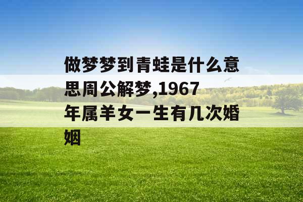 做梦梦到青蛙是什么意思周公解梦,1967年属羊女一生有几次婚姻