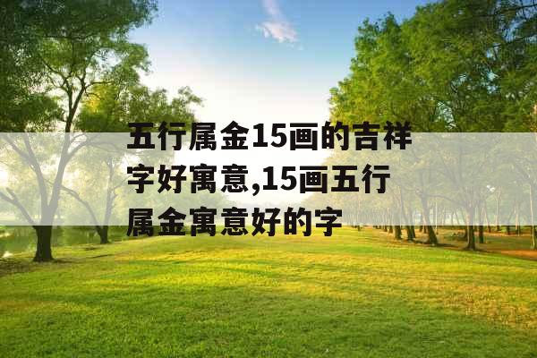 五行属金15画的吉祥字好寓意,15画五行属金寓意好的字