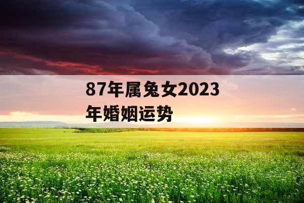 87年属兔女2023年婚姻运势