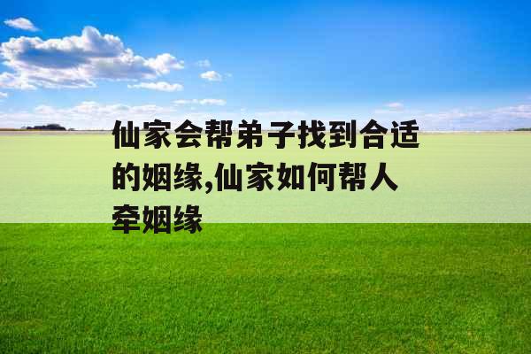仙家会帮弟子找到合适的姻缘,仙家如何帮人牵姻缘