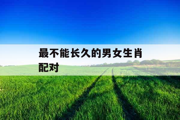 最不能长久的男女生肖配对