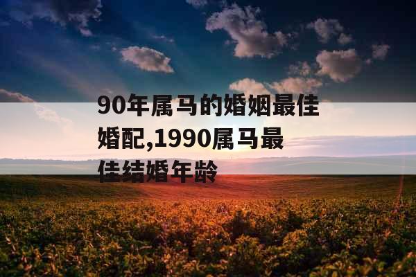 90年属马的婚姻最佳婚配,1990属马最佳结婚年龄