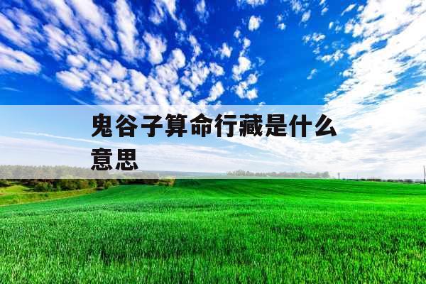 鬼谷子算命行藏是什么意思 鬼谷子算命行藏是什么意思