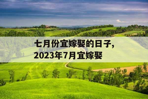 七月份宜嫁娶的日子,2023年7月宜嫁娶
