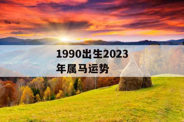 1990出生2023年属马运势