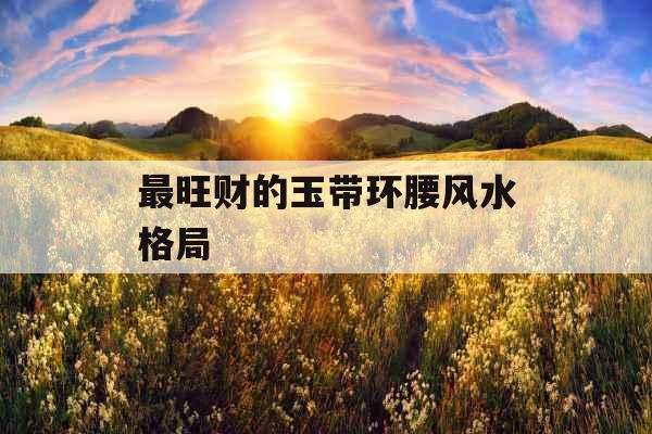最旺财的玉带环腰风水格局