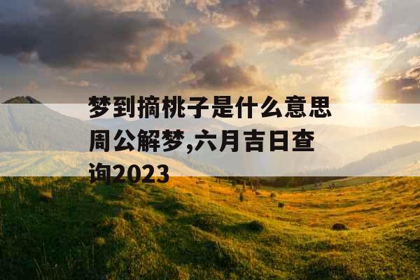 梦到摘桃子是什么意思周公解梦,六月吉日查询2023