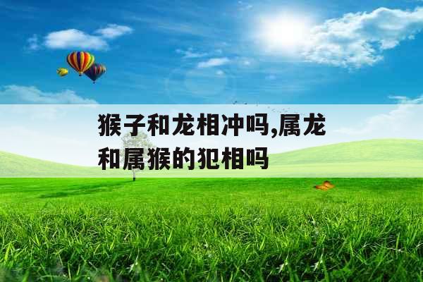 猴子和龙相冲吗,属龙和属猴的犯相吗