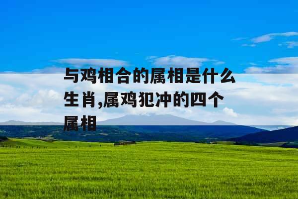 与鸡相合的属相是什么生肖,属鸡犯冲的四个属相