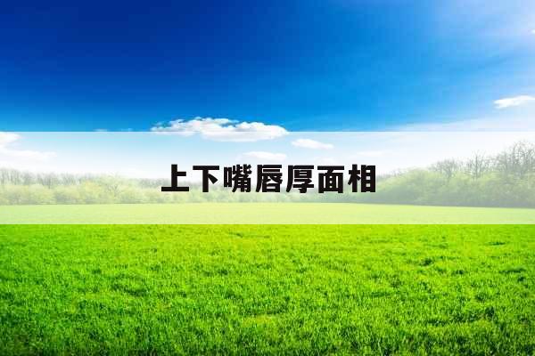 上下嘴唇厚面相