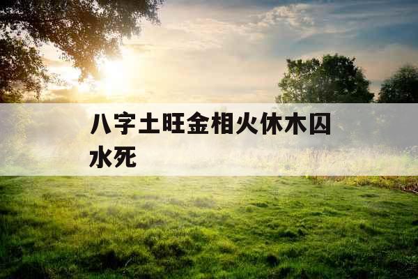 八字土旺金相火休木囚水死