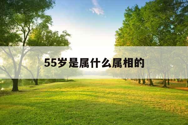 55岁是属什么属相的