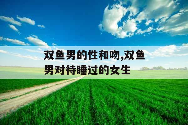 双鱼男的性和吻,双鱼男对待睡过的女生