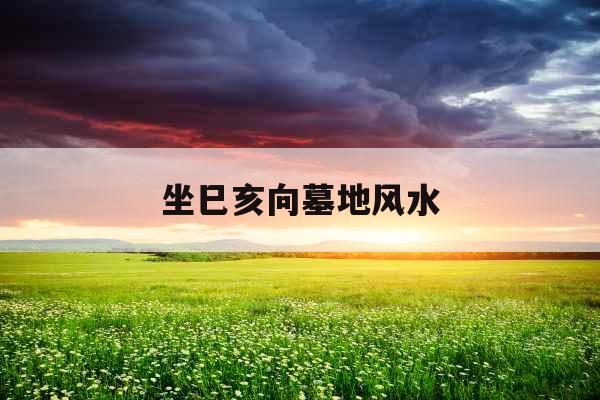 坐巳亥向墓地风水