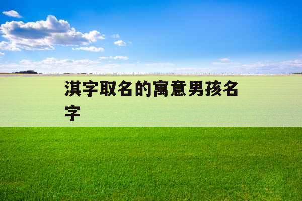 淇字取名的寓意男孩名字