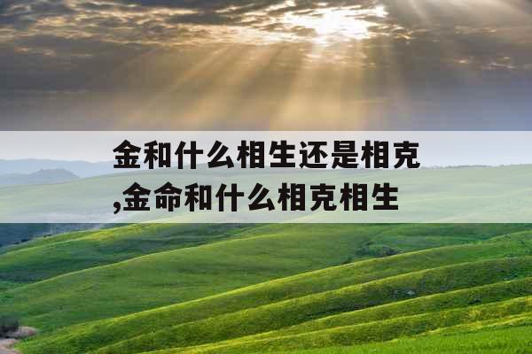 金和什么相生还是相克,金命和什么相克相生