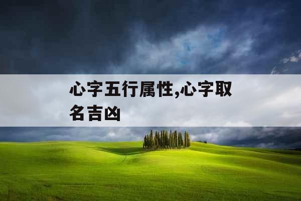 心字五行属性,心字取名吉凶 心字五行属性,心字取名吉凶