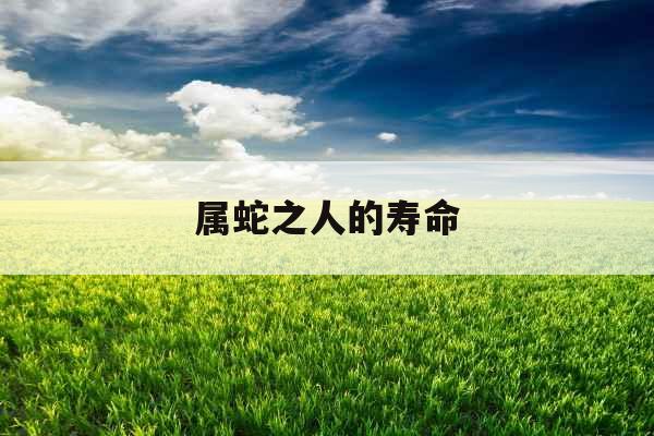 属蛇之人的寿命 属蛇之人的寿命