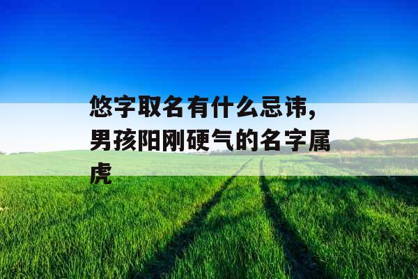 悠字取名有什么忌讳,男孩阳刚硬气的名字属虎