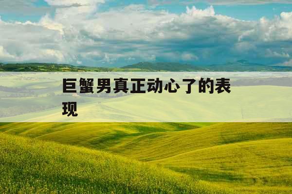 巨蟹男真正动心了的表现