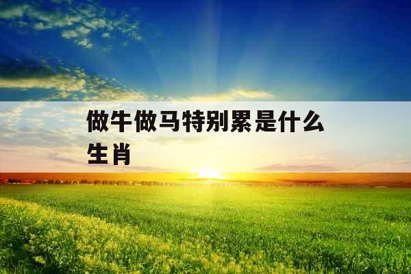 做牛做马特别累是什么生肖