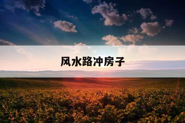 风水路冲房子 风水路冲房子