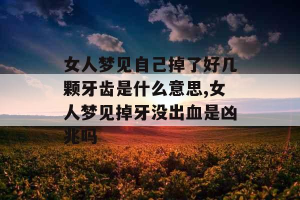 女人梦见自己掉了好几颗牙齿是什么意思,女人梦见掉牙没出血是凶兆吗