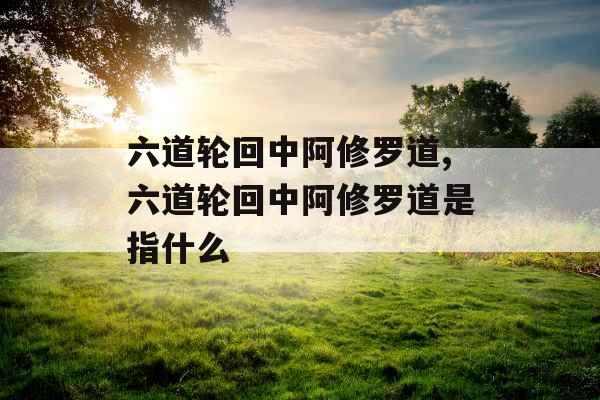 六道轮回中阿修罗道,六道轮回中阿修罗道是指什么