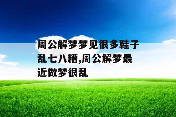 周公解梦梦见很多鞋子乱七八糟,周公解梦最近做梦很乱