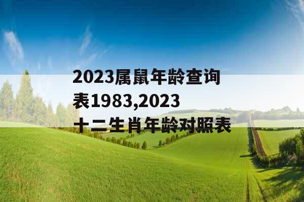 2023属鼠年龄查询表1983,2023十二生肖年龄对照表