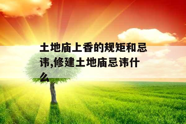 土地庙上香的规矩和忌讳,修建土地庙忌讳什么