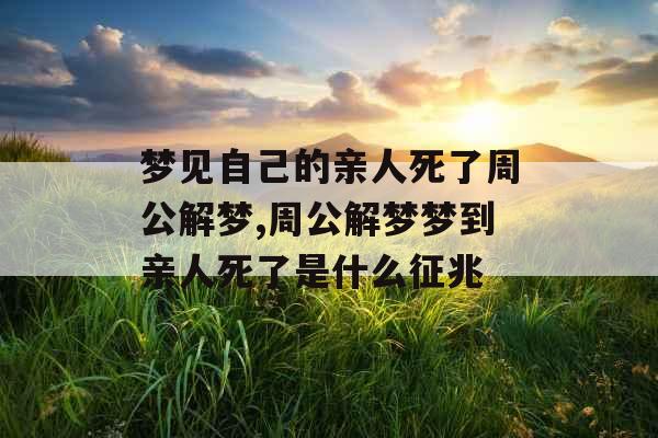 梦见自己的亲人死了周公解梦,周公解梦梦到亲人死了是什么征兆