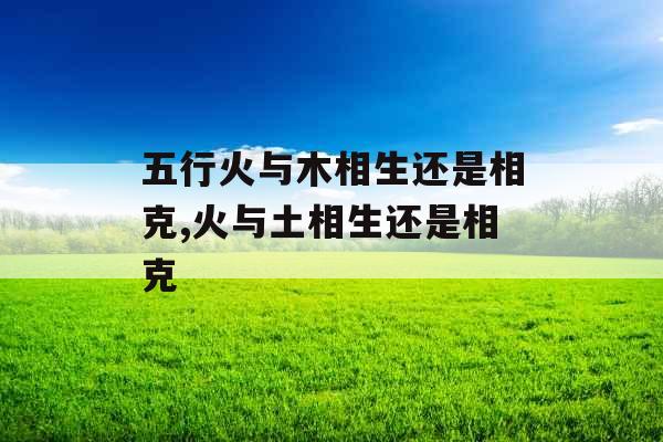 五行火与木相生还是相克,火与土相生还是相克