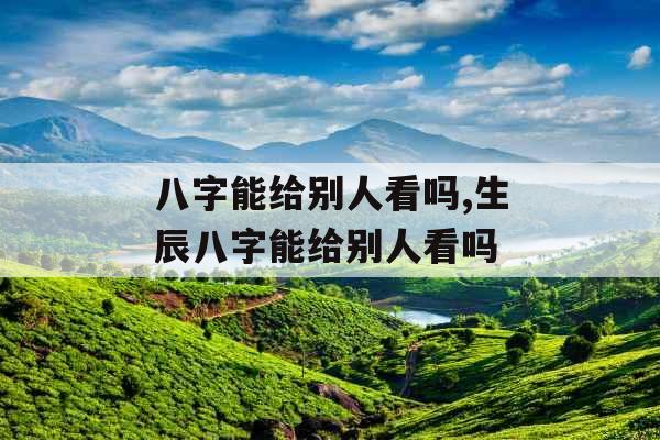 八字能给别人看吗,生辰八字能给别人看吗