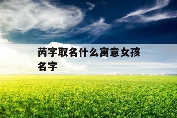 芮字取名什么寓意女孩名字 芮字取名什么寓意女孩名字