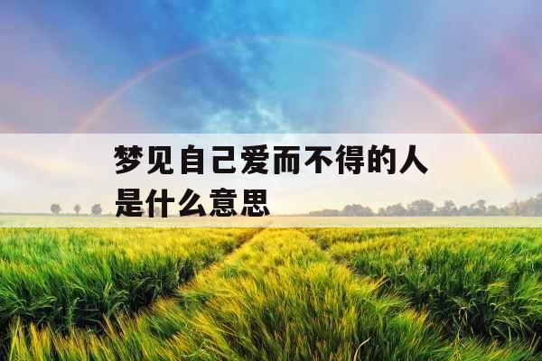 梦见自己爱而不得的人是什么意思 梦见自己爱而不得的人是什么意思