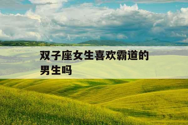 双子座女生喜欢霸道的男生吗
