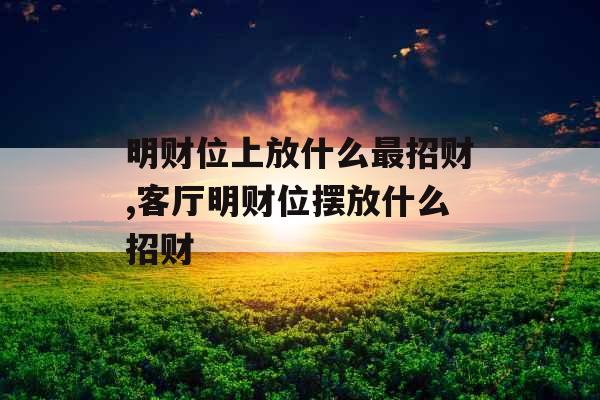明财位上放什么最招财,客厅明财位摆放什么招财