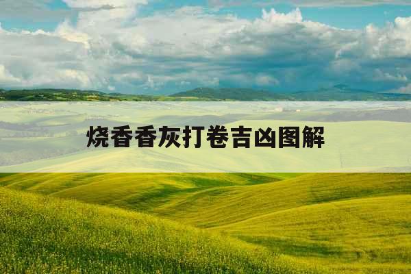 烧香香灰打卷吉凶图解 烧香香灰打卷吉凶图解