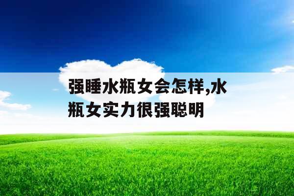 强睡水瓶女会怎样,水瓶女实力很强聪明