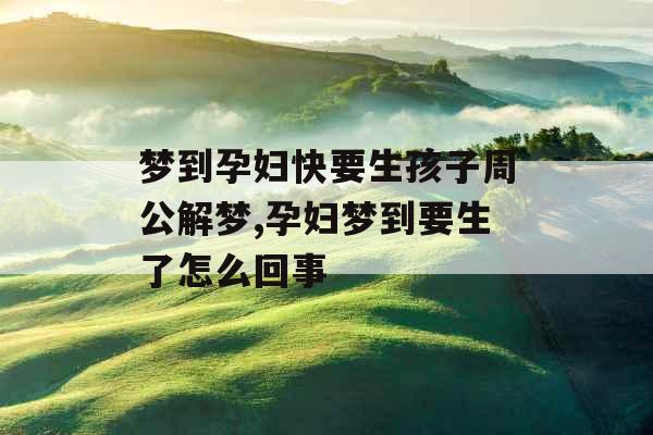 梦到孕妇快要生孩子周公解梦,孕妇梦到要生了怎么回事