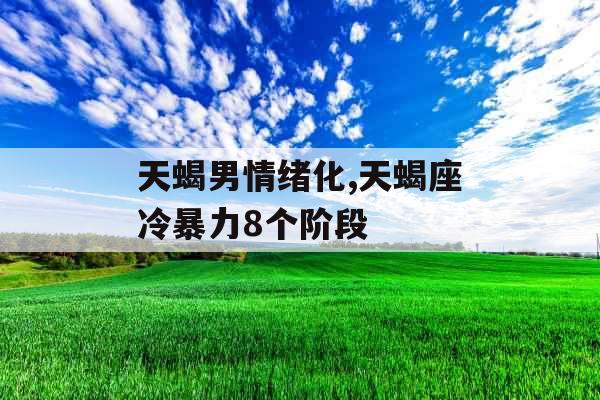 天蝎男情绪化,天蝎座冷暴力8个阶段